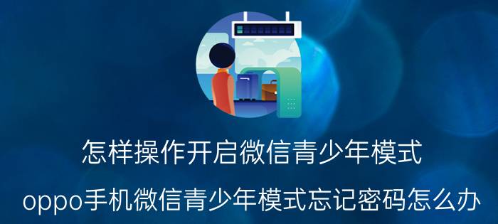 怎样操作开启微信青少年模式 oppo手机微信青少年模式忘记密码怎么办？